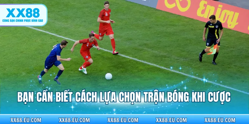 Bạn cần biết cách lựa chọn trận bóng khi cược